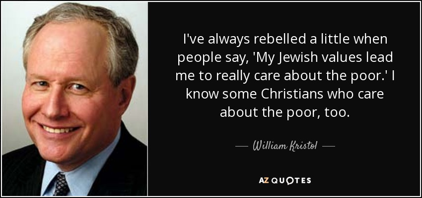 I've always rebelled a little when people say, 'My Jewish values lead me to really care about the poor.' I know some Christians who care about the poor, too. - William Kristol