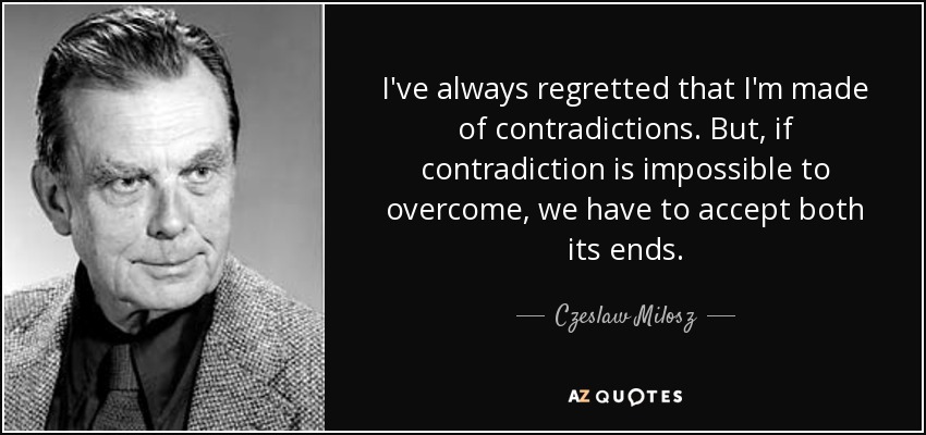 I've always regretted that I'm made of contradictions. But, if contradiction is impossible to overcome, we have to accept both its ends. - Czeslaw Milosz