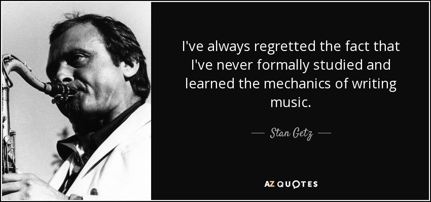 I've always regretted the fact that I've never formally studied and learned the mechanics of writing music. - Stan Getz