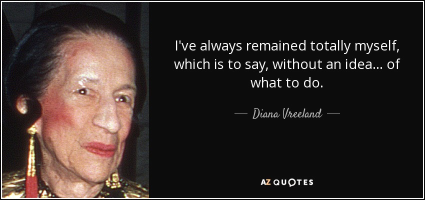 I've always remained totally myself, which is to say, without an idea... of what to do. - Diana Vreeland