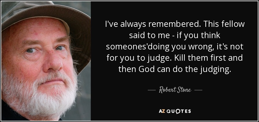 I've always remembered. This fellow said to me - if you think someones'doing you wrong, it's not for you to judge. Kill them first and then God can do the judging. - Robert Stone