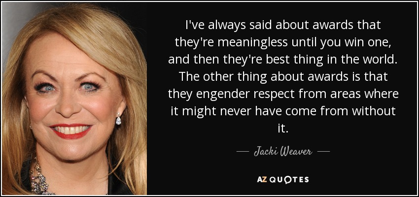 I've always said about awards that they're meaningless until you win one, and then they're best thing in the world. The other thing about awards is that they engender respect from areas where it might never have come from without it. - Jacki Weaver