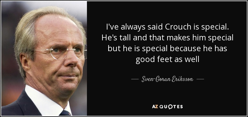 I've always said Crouch is special. He's tall and that makes him special but he is special because he has good feet as well - Sven-Goran Eriksson