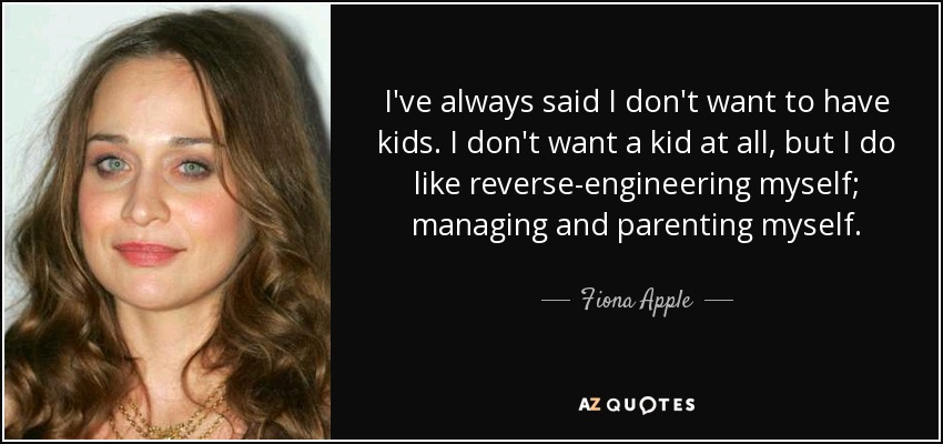 I've always said I don't want to have kids. I don't want a kid at all, but I do like reverse-engineering myself; managing and parenting myself. - Fiona Apple