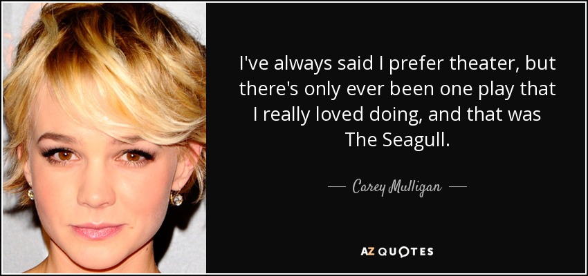 I've always said I prefer theater, but there's only ever been one play that I really loved doing, and that was The Seagull. - Carey Mulligan