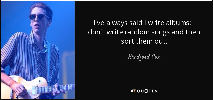 I've always said I write albums; I don't write random songs and then sort them out. - Bradford Cox