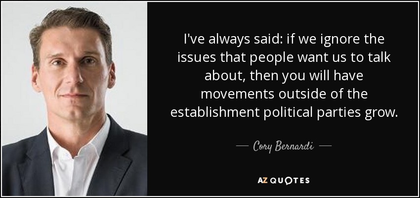 I've always said: if we ignore the issues that people want us to talk about, then you will have movements outside of the establishment political parties grow. - Cory Bernardi