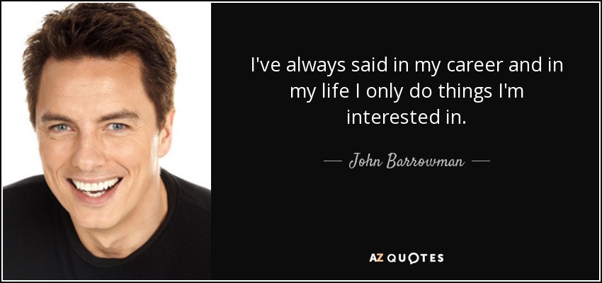 I've always said in my career and in my life I only do things I'm interested in. - John Barrowman