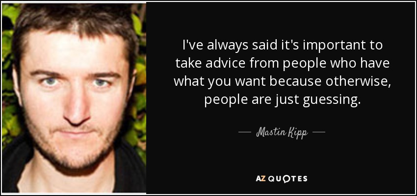 I've always said it's important to take advice from people who have what you want because otherwise, people are just guessing. - Mastin Kipp