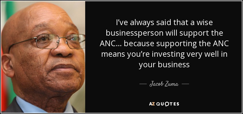 I’ve always said that a wise businessperson will support the ANC… because supporting the ANC means you’re investing very well in your business - Jacob Zuma