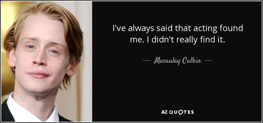 I've always said that acting found me. I didn't really find it. - Macaulay Culkin