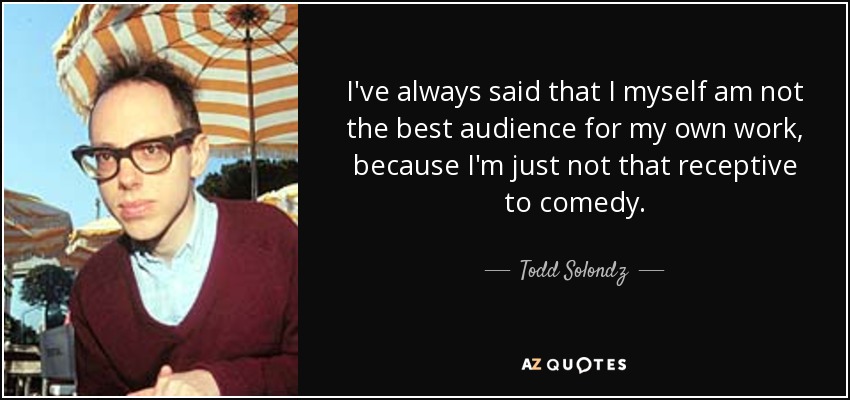 I've always said that I myself am not the best audience for my own work, because I'm just not that receptive to comedy. - Todd Solondz