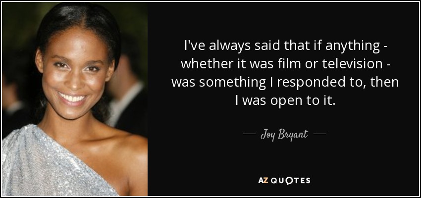I've always said that if anything - whether it was film or television - was something I responded to, then I was open to it. - Joy Bryant