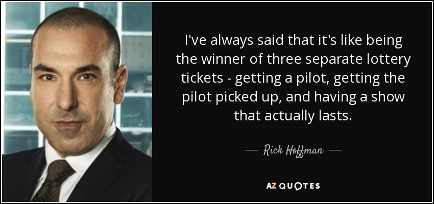 I've always said that it's like being the winner of three separate lottery tickets - getting a pilot, getting the pilot picked up, and having a show that actually lasts. - Rick Hoffman