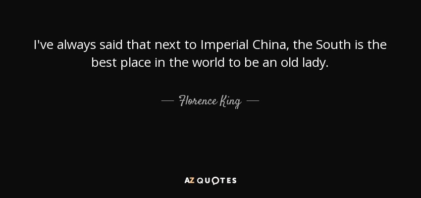 I've always said that next to Imperial China, the South is the best place in the world to be an old lady. - Florence King