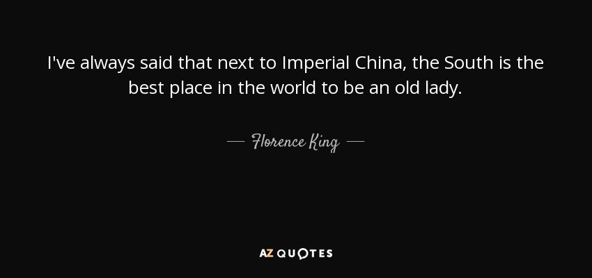 I've always said that next to Imperial China, the South is the best place in the world to be an old lady. - Florence King