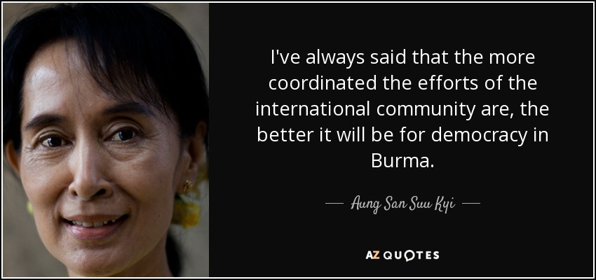 I've always said that the more coordinated the efforts of the international community are, the better it will be for democracy in Burma. - Aung San Suu Kyi