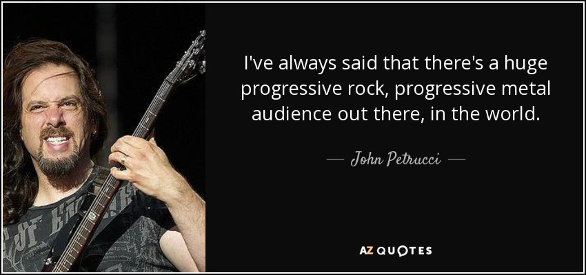 I've always said that there's a huge progressive rock, progressive metal audience out there, in the world. - John Petrucci