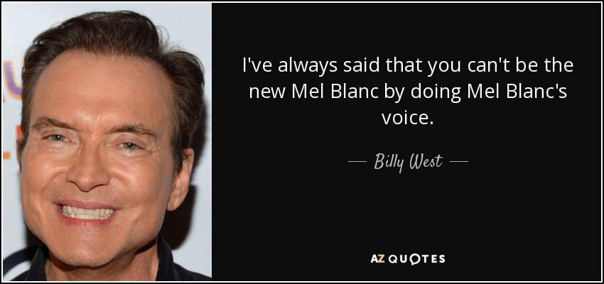 I've always said that you can't be the new Mel Blanc by doing Mel Blanc's voice. - Billy West