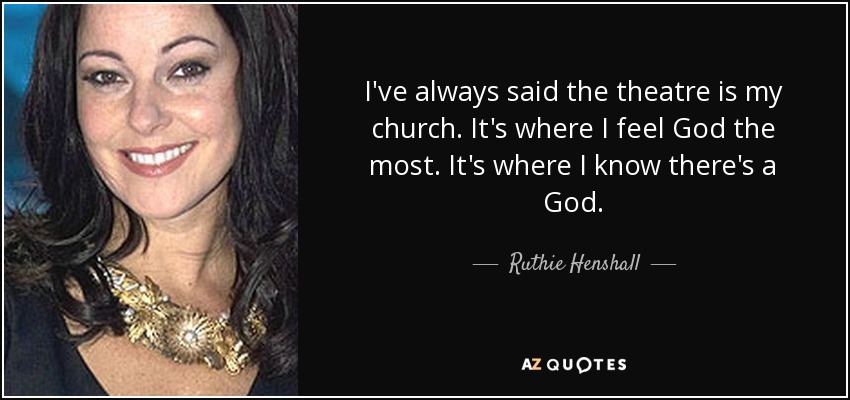I've always said the theatre is my church. It's where I feel God the most. It's where I know there's a God. - Ruthie Henshall