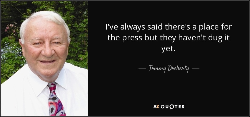 I've always said there's a place for the press but they haven't dug it yet. - Tommy Docherty