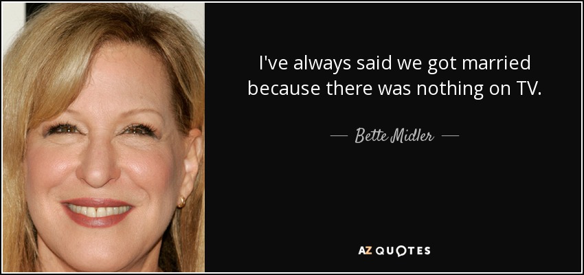 I've always said we got married because there was nothing on TV. - Bette Midler