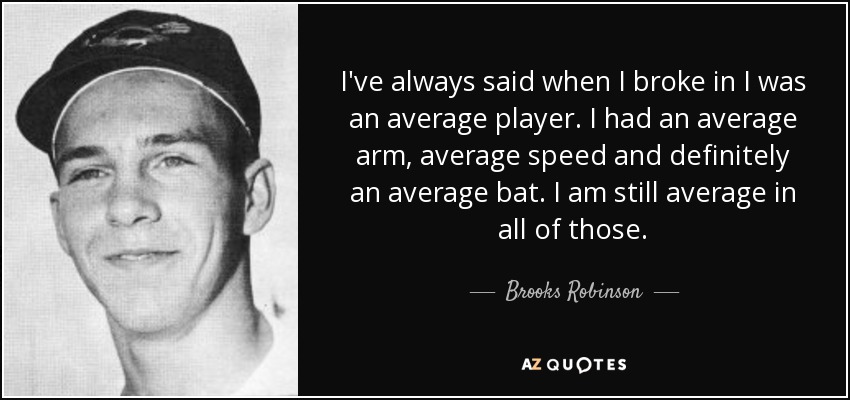 I've always said when I broke in I was an average player. I had an average arm, average speed and definitely an average bat. I am still average in all of those. - Brooks Robinson