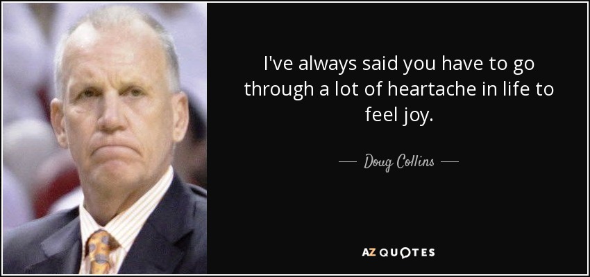I've always said you have to go through a lot of heartache in life to feel joy. - Doug Collins