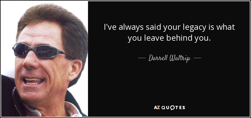 I've always said your legacy is what you leave behind you. - Darrell Waltrip
