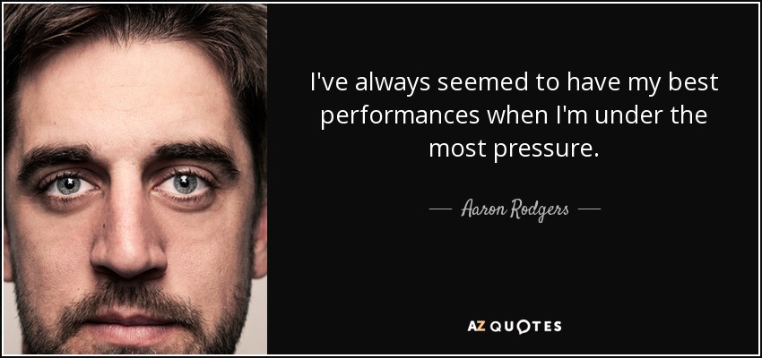 I've always seemed to have my best performances when I'm under the most pressure. - Aaron Rodgers