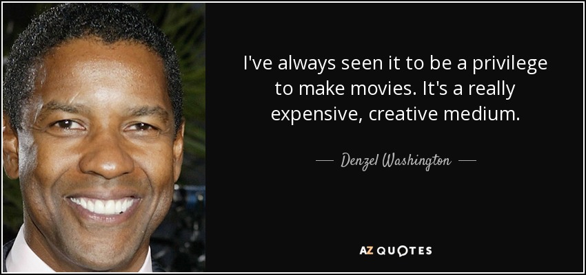 I've always seen it to be a privilege to make movies. It's a really expensive, creative medium. - Denzel Washington