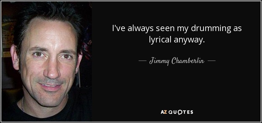 I've always seen my drumming as lyrical anyway. - Jimmy Chamberlin
