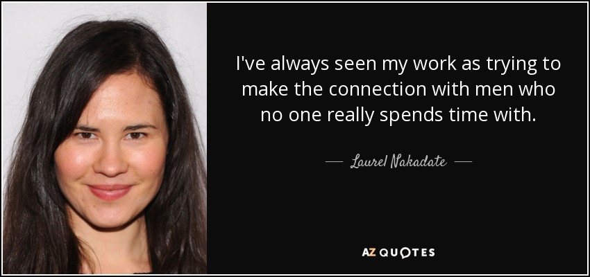 I've always seen my work as trying to make the connection with men who no one really spends time with. - Laurel Nakadate