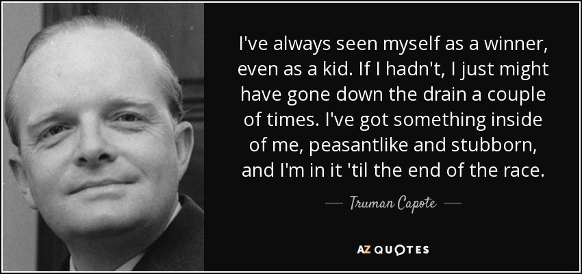 I've always seen myself as a winner, even as a kid. If I hadn't, I just might have gone down the drain a couple of times. I've got something inside of me, peasantlike and stubborn, and I'm in it 'til the end of the race. - Truman Capote