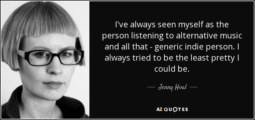 I've always seen myself as the person listening to alternative music and all that - generic indie person. I always tried to be the least pretty I could be. - Jenny Hval