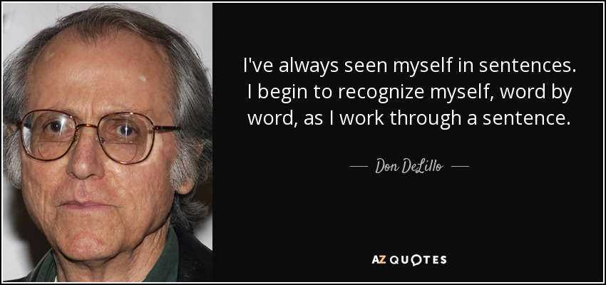 I've always seen myself in sentences. I begin to recognize myself, word by word, as I work through a sentence. - Don DeLillo
