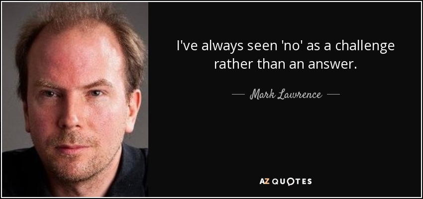 I've always seen 'no' as a challenge rather than an answer. - Mark Lawrence