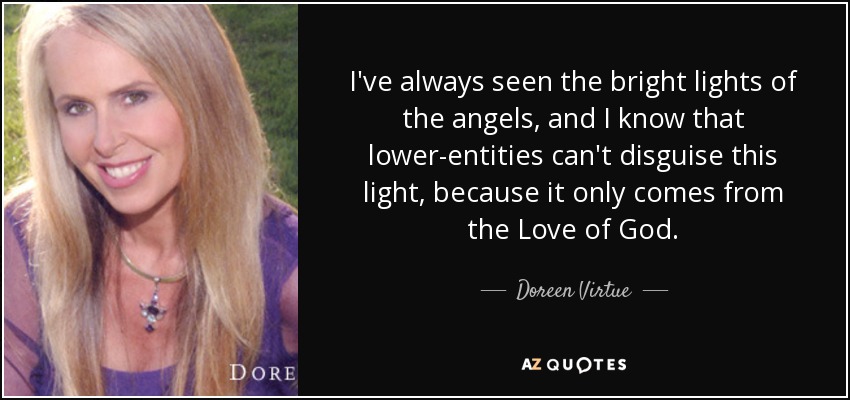 I've always seen the bright lights of the angels, and I know that lower-entities can't disguise this light, because it only comes from the Love of God. - Doreen Virtue