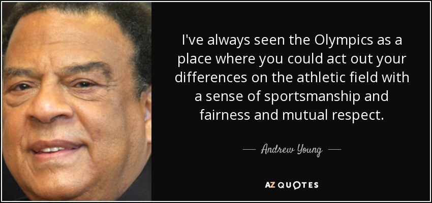 I've always seen the Olympics as a place where you could act out your differences on the athletic field with a sense of sportsmanship and fairness and mutual respect. - Andrew Young