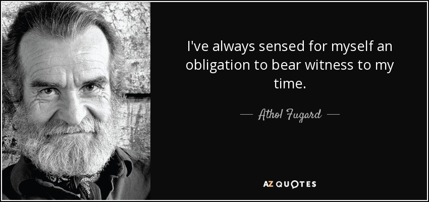 I've always sensed for myself an obligation to bear witness to my time. - Athol Fugard