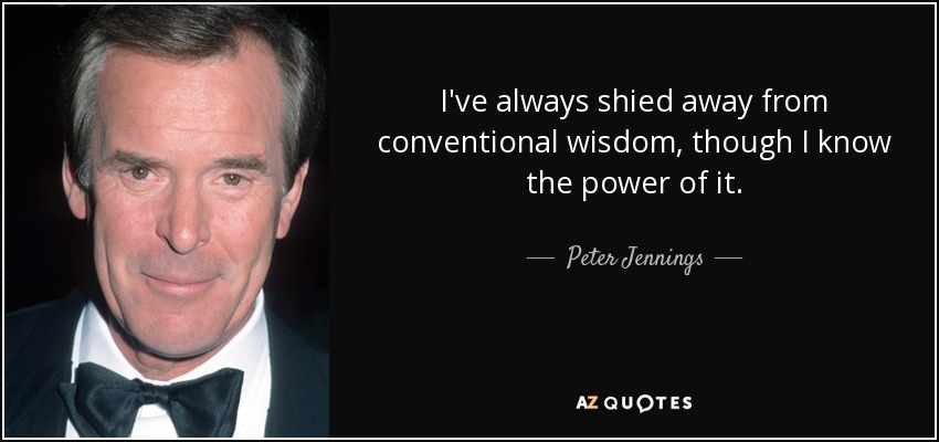 I've always shied away from conventional wisdom, though I know the power of it. - Peter Jennings