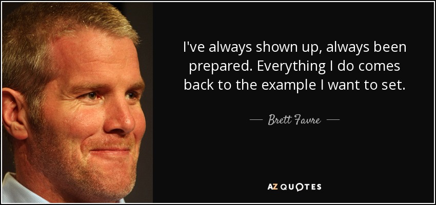 I've always shown up, always been prepared. Everything I do comes back to the example I want to set. - Brett Favre