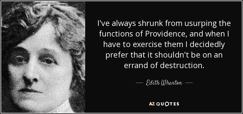 I've always shrunk from usurping the functions of Providence, and when I have to exercise them I decidedly prefer that it shouldn't be on an errand of destruction. - Edith Wharton