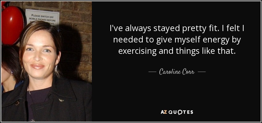 I've always stayed pretty fit. I felt I needed to give myself energy by exercising and things like that. - Caroline Corr