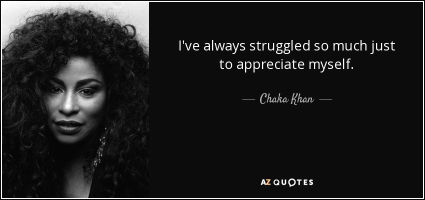 I've always struggled so much just to appreciate myself. - Chaka Khan