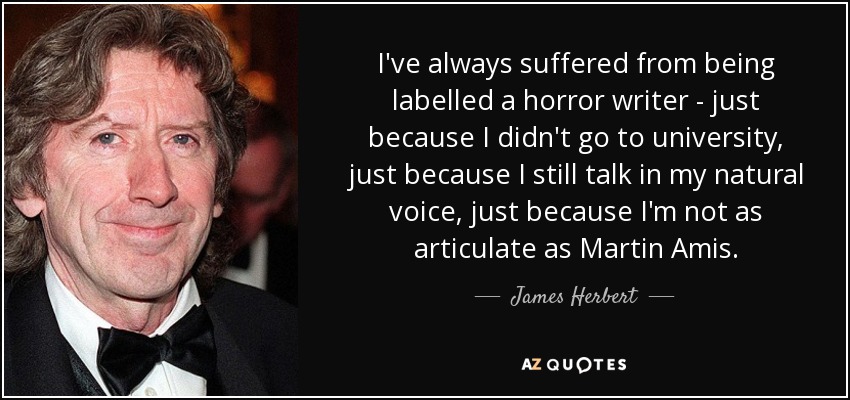 I've always suffered from being labelled a horror writer - just because I didn't go to university, just because I still talk in my natural voice, just because I'm not as articulate as Martin Amis. - James Herbert