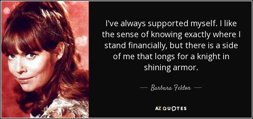 I've always supported myself. I like the sense of knowing exactly where I stand financially, but there is a side of me that longs for a knight in shining armor. - Barbara Feldon