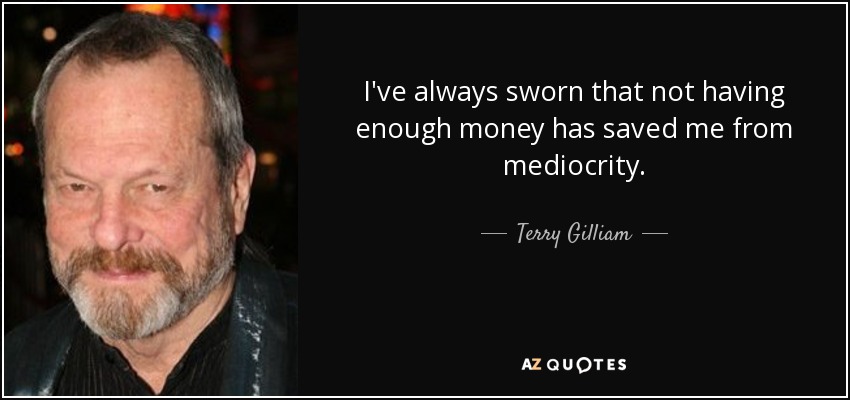 I've always sworn that not having enough money has saved me from mediocrity. - Terry Gilliam