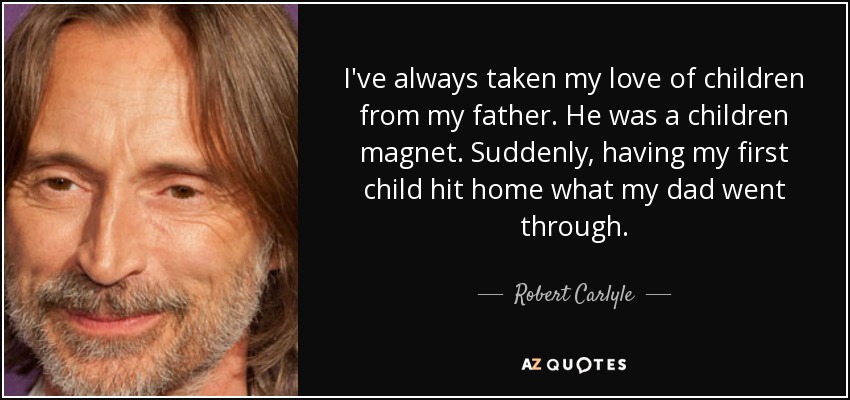 I've always taken my love of children from my father. He was a children magnet. Suddenly, having my first child hit home what my dad went through. - Robert Carlyle