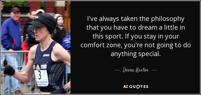 I've always taken the philosophy that you have to dream a little in this sport. If you stay in your comfort zone, you're not going to do anything special. - Deena Kastor